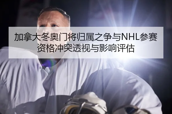 加拿大冬奥门将归属之争与NHL参赛资格冲突透视与影响评估