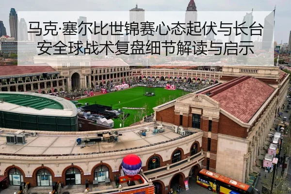 马克·塞尔比世锦赛心态起伏与长台安全球战术复盘细节解读与启示