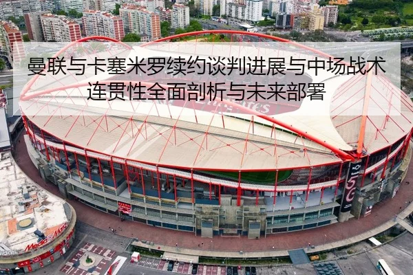 曼联与卡塞米罗续约谈判进展与中场战术连贯性全面剖析与未来部署