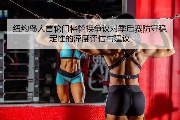 纽约岛人首轮门将轮换争议对季后赛防守稳定性的深度评估与建议