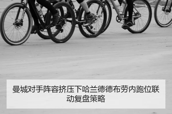 曼城对手阵容挤压下哈兰德德布劳内跑位联动复盘策略
